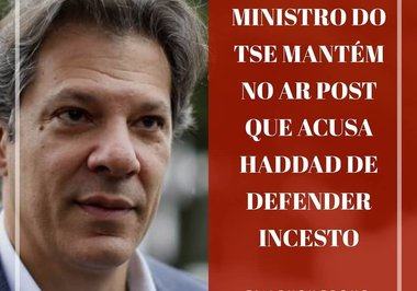 Ministro do TSE mantém no ar postagem que acusa Haddad de defender incesto